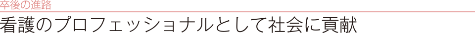 卒後の進路　看護のプロフェッショナルとして社会に貢献